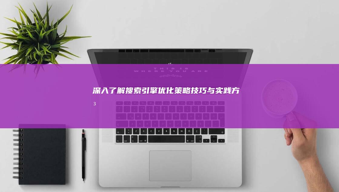 深入了解搜索引擎优化：策略、技巧与实践方法