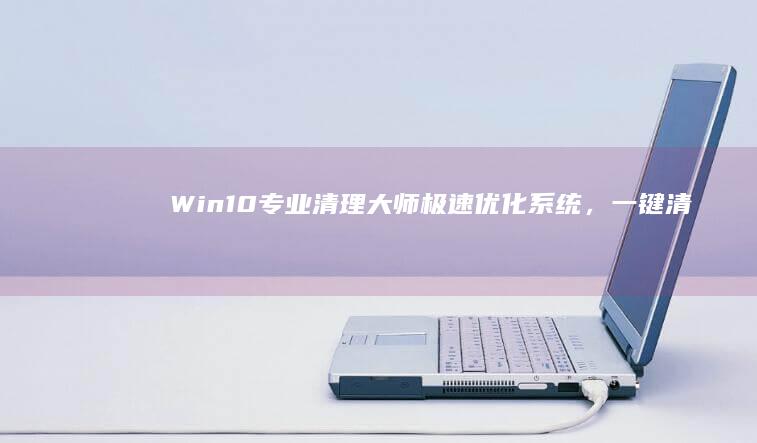 Win10专业清理大师：极速优化系统，一键清理垃圾文件